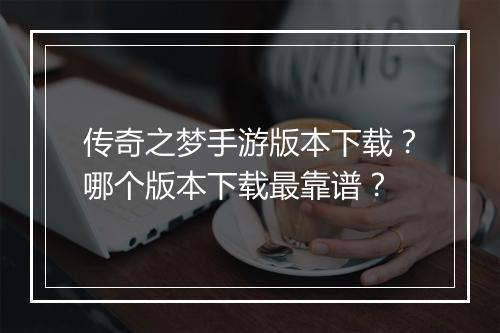 传奇之梦手游版本下载？哪个版本下载最靠谱？