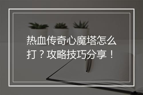 热血传奇心魔塔怎么打？攻略技巧分享！