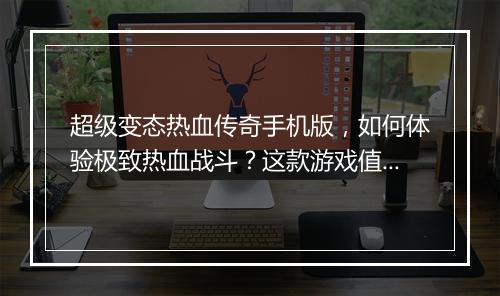 超级变态热血传奇手机版，如何体验极致热血战斗？这款游戏值得玩吗？