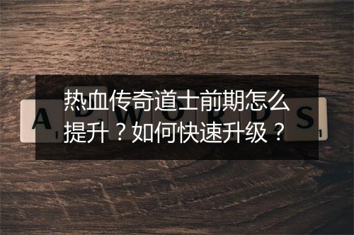 热血传奇道士前期怎么提升？如何快速升级？