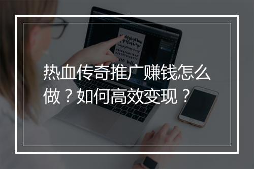 热血传奇推广赚钱怎么做？如何高效变现？