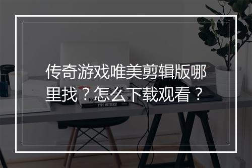传奇游戏唯美剪辑版哪里找？怎么下载观看？