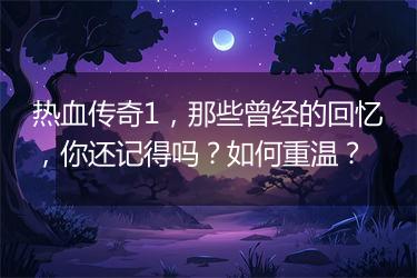 热血传奇1，那些曾经的回忆，你还记得吗？如何重温？