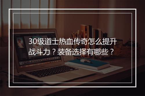 30级道士热血传奇怎么提升战斗力？装备选择有哪些？