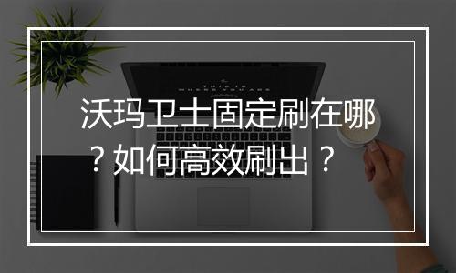 沃玛卫士固定刷在哪？如何高效刷出？