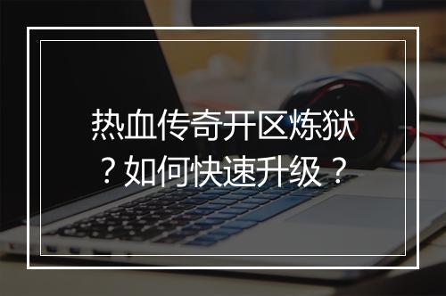 热血传奇开区炼狱？如何快速升级？