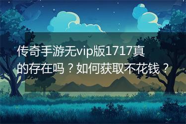 传奇手游无vip版1717真的存在吗？如何获取不花钱？