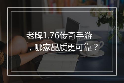 老牌1.76传奇手游，哪家品质更可靠？