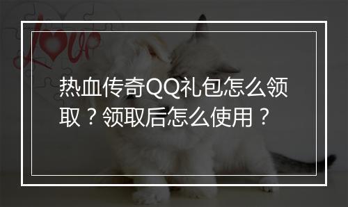 热血传奇QQ礼包怎么领取？领取后怎么使用？