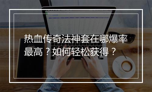热血传奇法神套在哪爆率最高？如何轻松获得？
