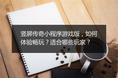 竖屏传奇小程序游戏版，如何体验畅玩？适合哪些玩家？