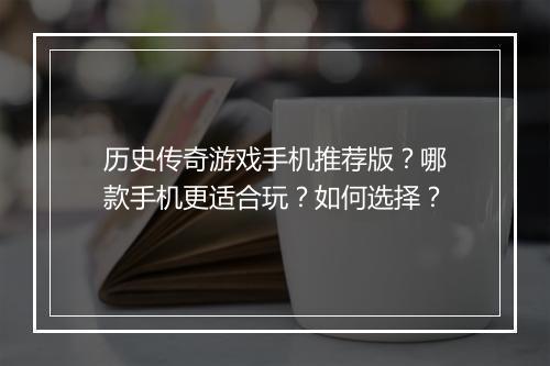历史传奇游戏手机推荐版？哪款手机更适合玩？如何选择？