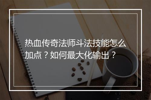 热血传奇法师斗法技能怎么加点？如何最大化输出？