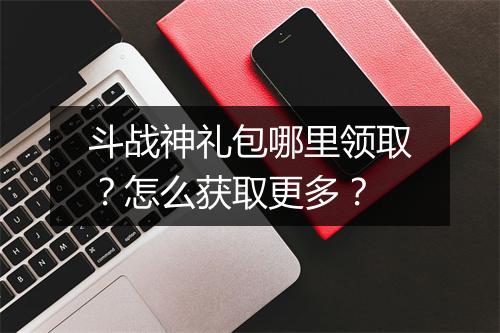 斗战神礼包哪里领取？怎么获取更多？