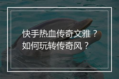 快手热血传奇文雅？如何玩转传奇风？