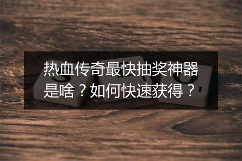 热血传奇最快抽奖神器是啥？如何快速获得？