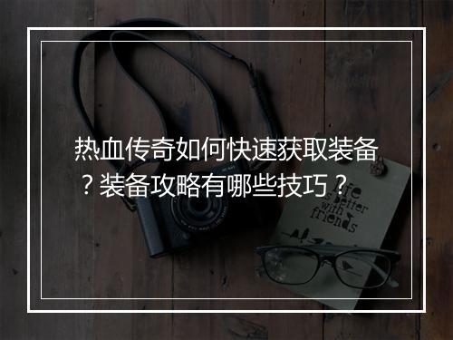 热血传奇如何快速获取装备？装备攻略有哪些技巧？