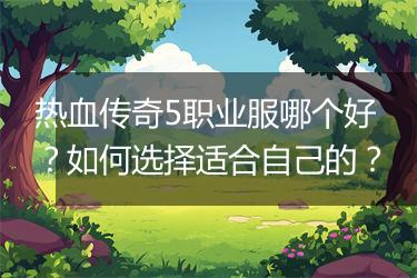 热血传奇5职业服哪个好？如何选择适合自己的？