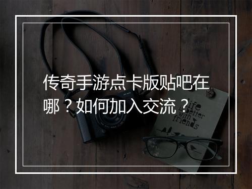 传奇手游点卡版贴吧在哪？如何加入交流？