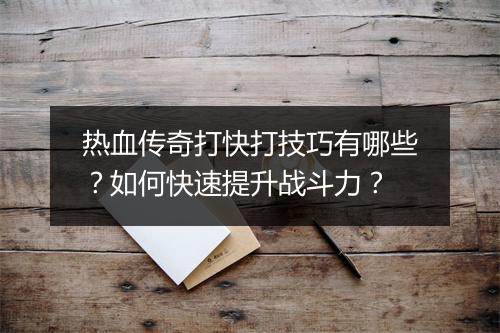 热血传奇打快打技巧有哪些？如何快速提升战斗力？