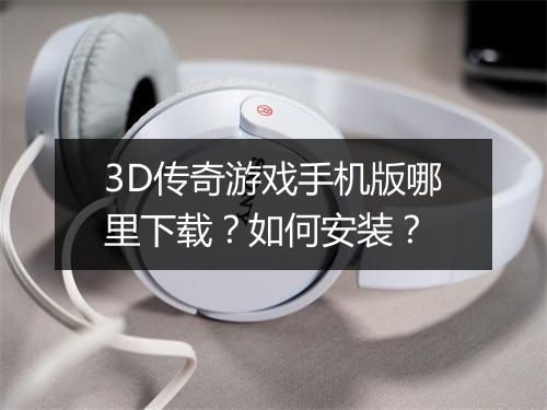 3D传奇游戏手机版哪里下载？如何安装？