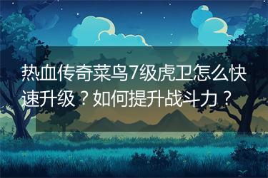 热血传奇菜鸟7级虎卫怎么快速升级？如何提升战斗力？