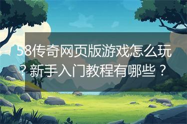 58传奇网页版游戏怎么玩？新手入门教程有哪些？