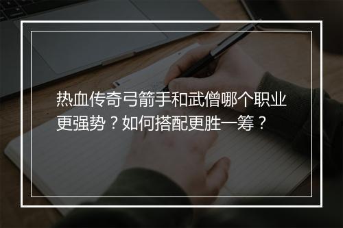 热血传奇弓箭手和武僧哪个职业更强势？如何搭配更胜一筹？