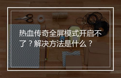 热血传奇全屏模式开启不了？解决方法是什么？