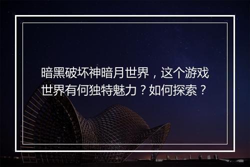 暗黑破坏神暗月世界，这个游戏世界有何独特魅力？如何探索？