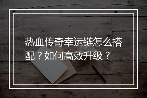 热血传奇幸运链怎么搭配？如何高效升级？
