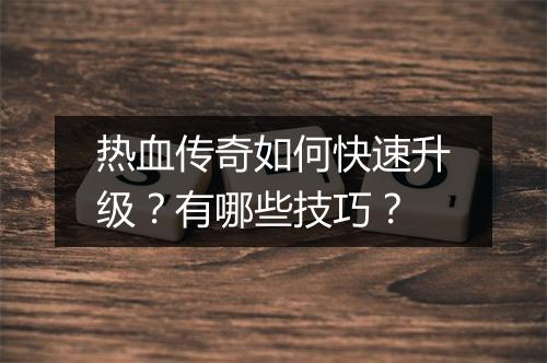 热血传奇如何快速升级？有哪些技巧？