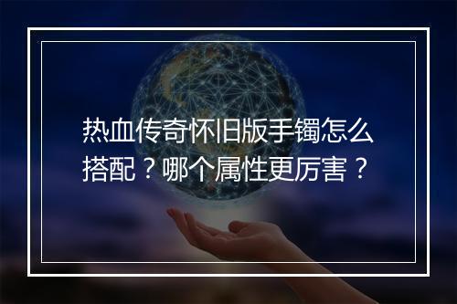热血传奇怀旧版手镯怎么搭配？哪个属性更厉害？