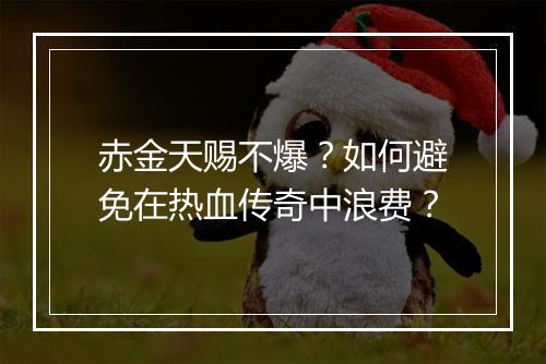 赤金天赐不爆？如何避免在热血传奇中浪费？