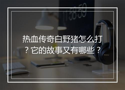 热血传奇白野猪怎么打？它的故事又有哪些？