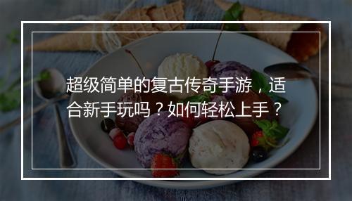 超级简单的复古传奇手游，适合新手玩吗？如何轻松上手？