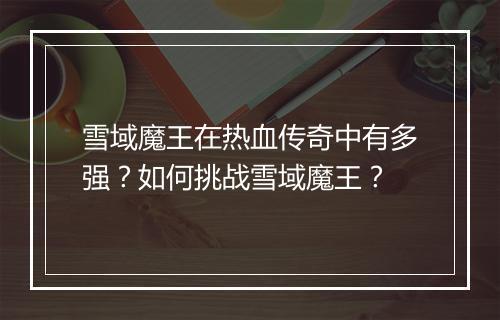 雪域魔王在热血传奇中有多强？如何挑战雪域魔王？