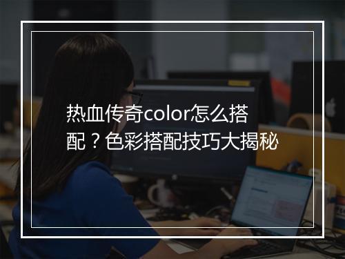 热血传奇color怎么搭配？色彩搭配技巧大揭秘