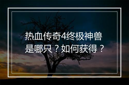 热血传奇4终极神兽是哪只？如何获得？