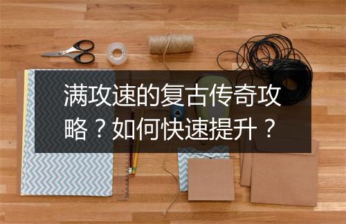 满攻速的复古传奇攻略？如何快速提升？