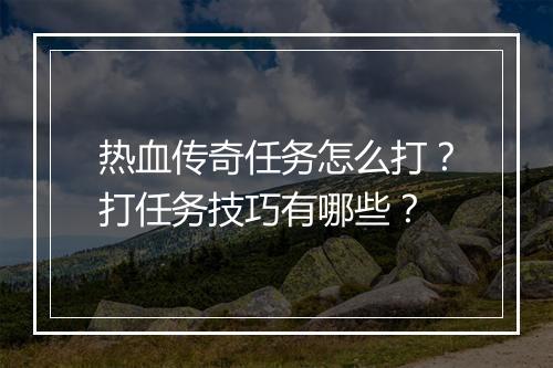 热血传奇任务怎么打？打任务技巧有哪些？