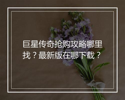 巨星传奇抢购攻略哪里找？最新版在哪下载？