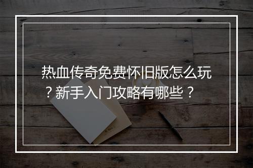 热血传奇免费怀旧版怎么玩？新手入门攻略有哪些？