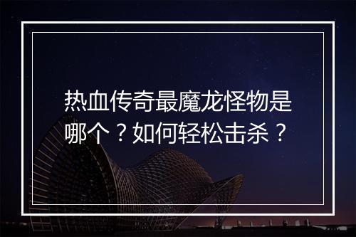 热血传奇最魔龙怪物是哪个？如何轻松击杀？