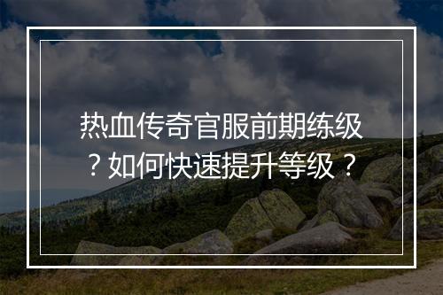 热血传奇官服前期练级？如何快速提升等级？