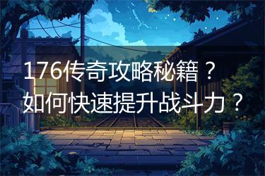 176传奇攻略秘籍？如何快速提升战斗力？