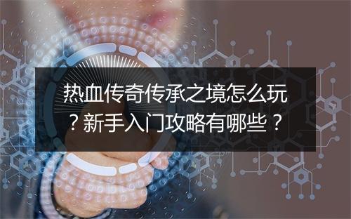 热血传奇传承之境怎么玩？新手入门攻略有哪些？