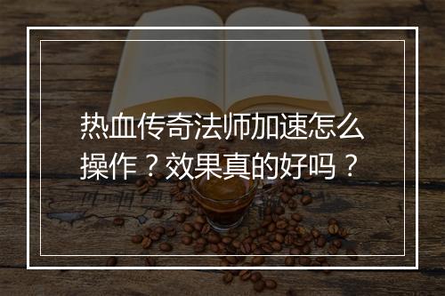 热血传奇法师加速怎么操作？效果真的好吗？