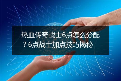 热血传奇战士6点怎么分配？6点战士加点技巧揭秘