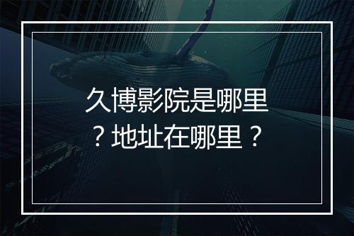 久博影院是哪里？地址在哪里？
